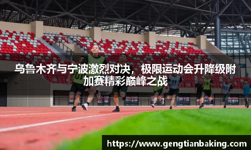 乌鲁木齐与宁波激烈对决，极限运动会升降级附加赛精彩巅峰之战
