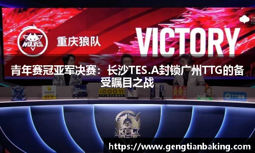 青年赛冠亚军决赛：长沙TES.A封锁广州TTG的备受瞩目之战