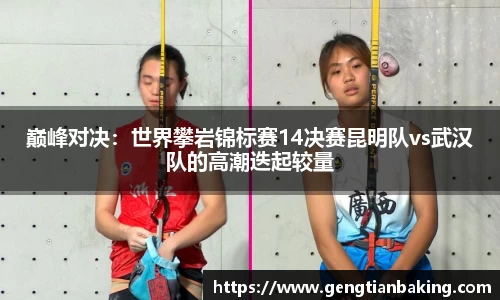 巅峰对决：世界攀岩锦标赛14决赛昆明队vs武汉队的高潮迭起较量