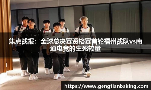 焦点战报：全球总决赛资格赛首轮福州战队vs南通电竞的生死较量