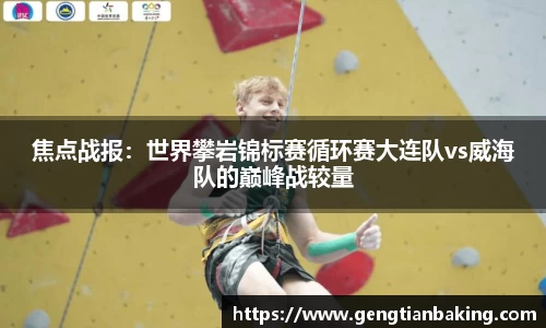 焦点战报：世界攀岩锦标赛循环赛大连队vs威海队的巅峰战较量