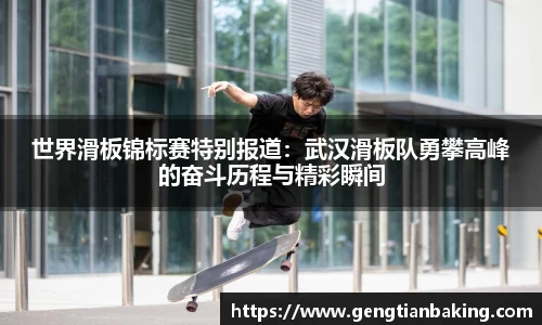 世界滑板锦标赛特别报道：武汉滑板队勇攀高峰的奋斗历程与精彩瞬间