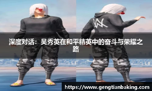深度对话：吴秀英在和平精英中的奋斗与荣耀之路