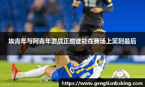 埃青年与阿青年激战正酣谁能在赛场上笑到最后
