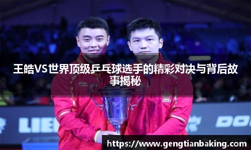 王皓VS世界顶级乒乓球选手的精彩对决与背后故事揭秘