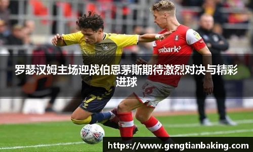 罗瑟汉姆主场迎战伯恩茅斯期待激烈对决与精彩进球