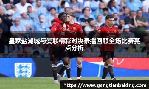 皇家盐湖城与曼联精彩对决录播回顾全场比赛亮点分析